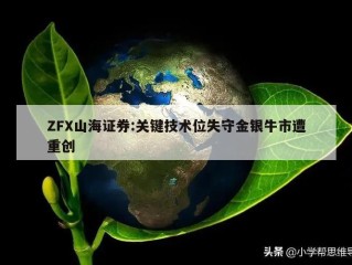 ZFX山海证券:关键技术位失守金银牛市遭重创
