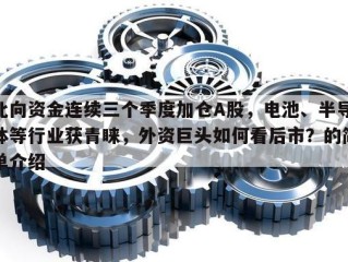 北向资金连续三个季度加仓A股，电池、半导体等行业获青睐，外资巨头如何看后市？的简单介绍