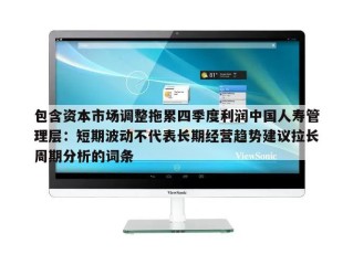 包含资本市场调整拖累四季度利润中国人寿管理层：短期波动不代表长期经营趋势建议拉长周期分析的词条