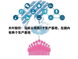 大叶股份：当前公司有5个生产基地，在国内有两个生产基地