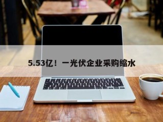 5.53亿！一光伏企业采购缩水