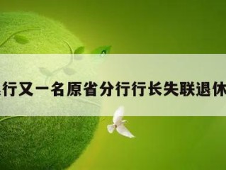 工商银行又一名原省分行行长失联退休一年半