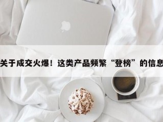 关于成交火爆！这类产品频繁“登榜”的信息