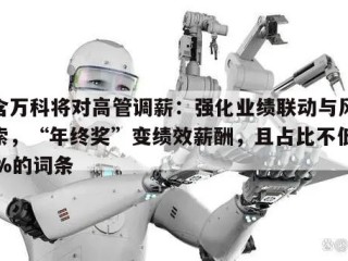 包含万科将对高管调薪：强化业绩联动与风险追索，“年终奖”变绩效薪酬，且占比不低于50%的词条