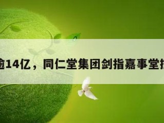 耗资逾14亿，同仁堂集团剑指嘉事堂控股权