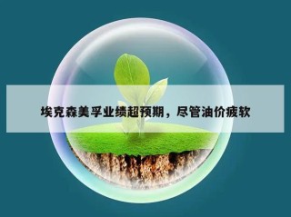 埃克森美孚业绩超预期，尽管油价疲软