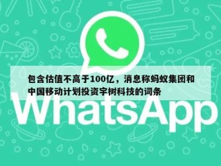 包含估值不高于100亿，消息称蚂蚁集团和中国移动计划投资宇树科技的词条