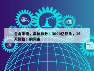 包含刚刚，集体拉升！3000亿巨头，15天翻倍！的词条