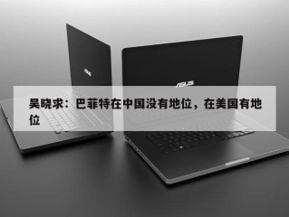 吴晓求：巴菲特在中国没有地位，在美国有地位