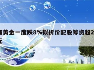 老铺黄金一度跌8%拟折价配股筹资超27亿港元