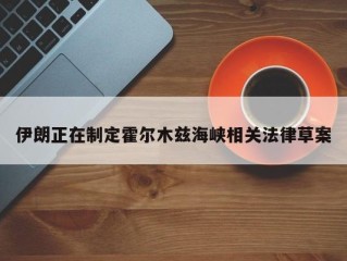 伊朗正在制定霍尔木兹海峡相关法律草案