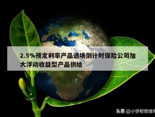 2.5%预定利率产品退场倒计时保险公司加大浮动收益型产品供给