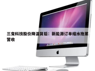 三变科技股价降温背后：新能源订单缩水拖累营收