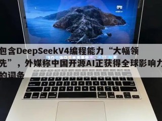包含DeepSeekV4编程能力“大幅领先”，外媒称中国开源AI正获得全球影响力的词条