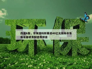 改道A股，华海清科拟募资40亿元投向半导体装备研发制造等项目